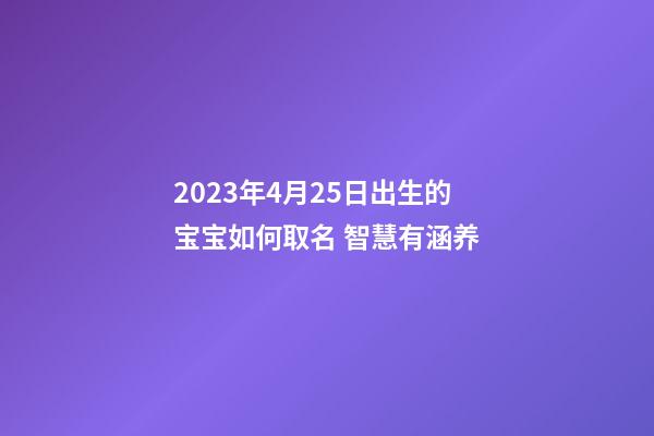 2023年4月25日出生的宝宝如何取名 智慧有涵养
